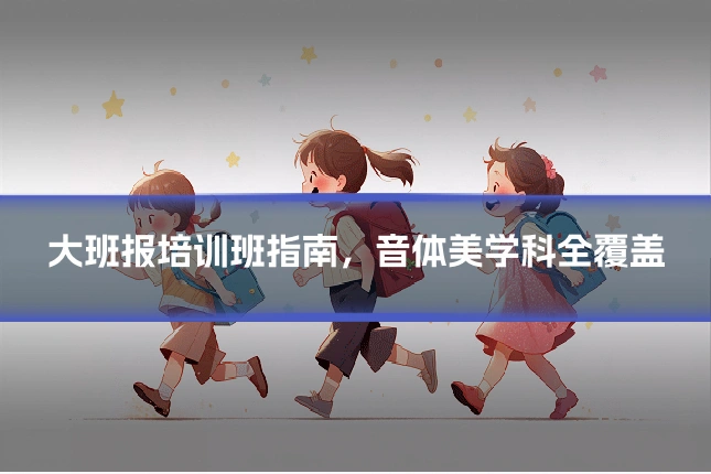 大班报培训班指南,音体美学科全覆盖