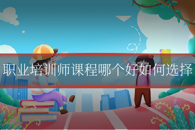 职业培训师课程哪个好如何选择