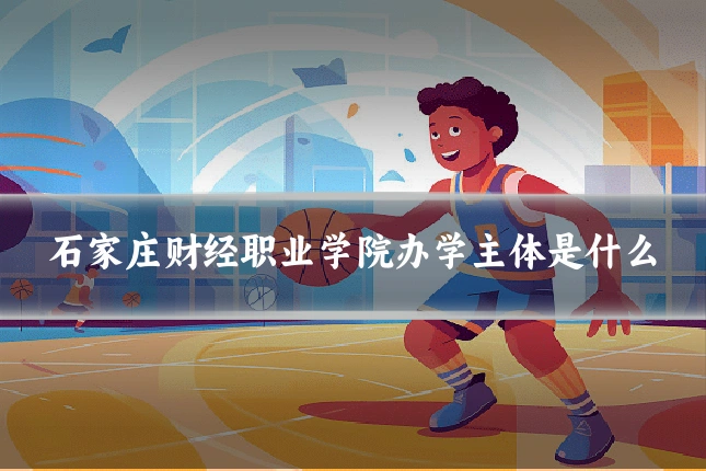 石家庄财经职业学院办学主体是什么