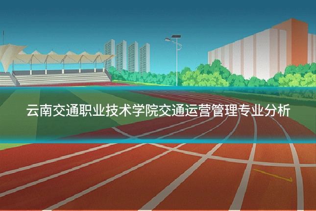 云南交通职业技术学院交通运营管理专业分析