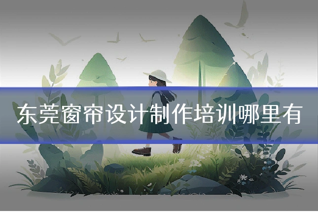 东莞窗帘设计制作培训哪里有