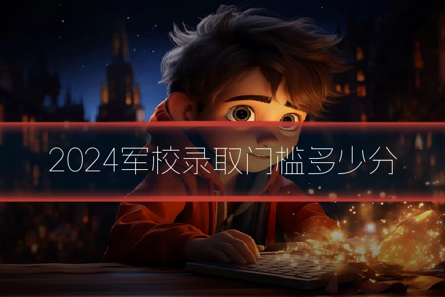 2024军校录取门槛多少分