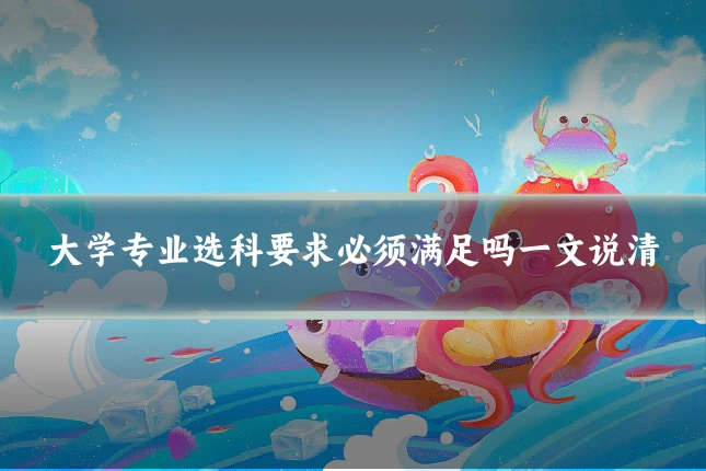 大学专业选科要求必须满足吗一文说清