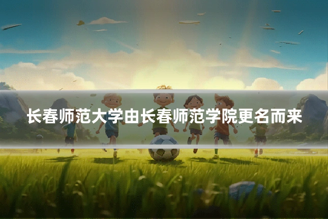 长春师范大学由长春师范学院更名而来