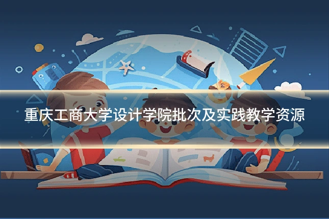 重庆工商大学设计学院批次及实践教学资源
