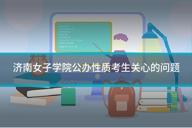 济南女子学院公办性质考生关心的问题