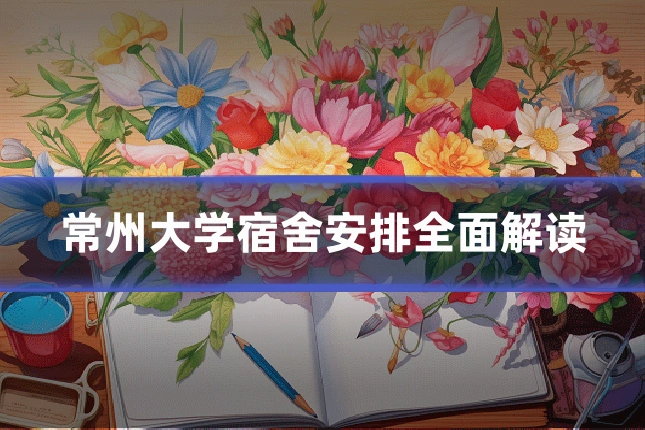 常州大学宿舍安排全面解读