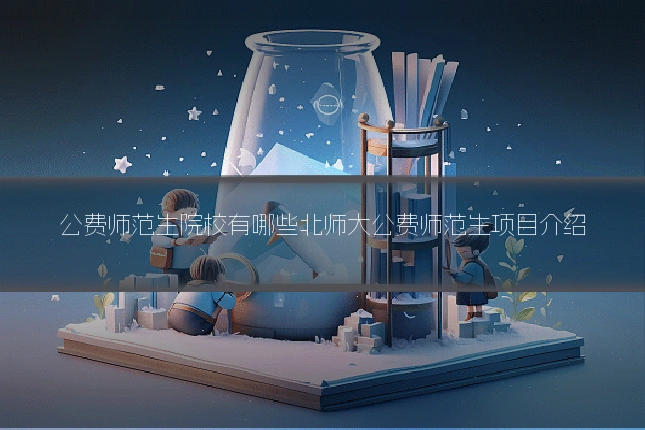 公费师范生院校有哪些北师大公费师范生项目介绍