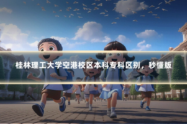 桂林理工大学空港校区本科专科区别，秒懂版