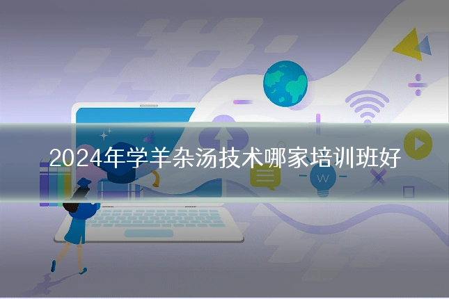2024年学羊杂汤技术哪家培训班好