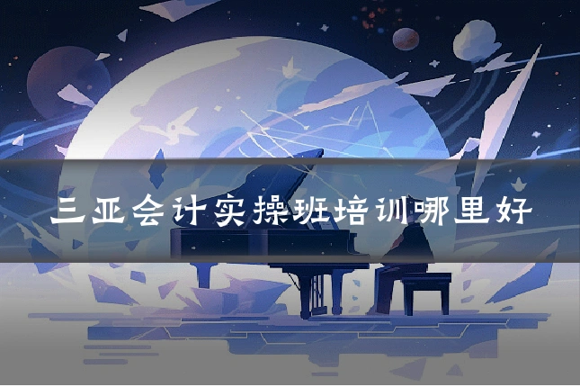 三亚会计实操班培训哪里好