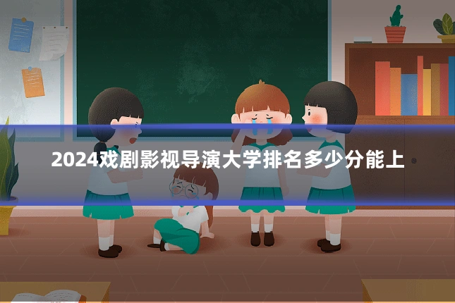 2024戏剧影视导演大学排名多少分能上