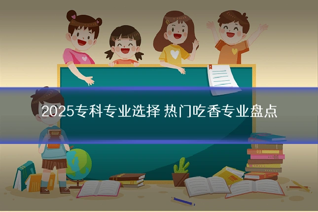 2025专科专业选择 热门吃香专业盘点