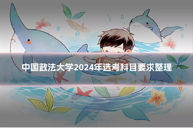中国政法大学2024年选考科目要求整理