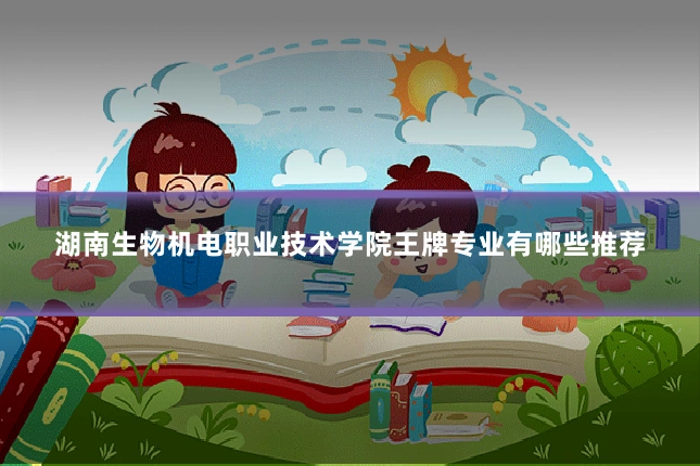 湖南生物机电职业技术学院王牌专业有哪些推荐