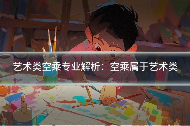 艺术类空乘专业解析:空乘属于艺术类