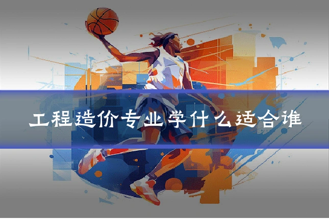 工程造价专业学什么适合谁