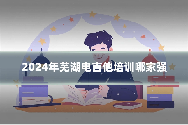 2024年芜湖电吉他培训哪家强