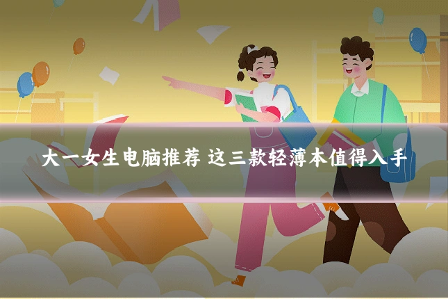 大一女生电脑推荐 这三款轻薄本值得入手