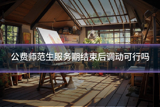 公费师范生服务期结束后调动可行吗