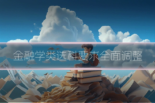 金融学类选科要求全面调整
