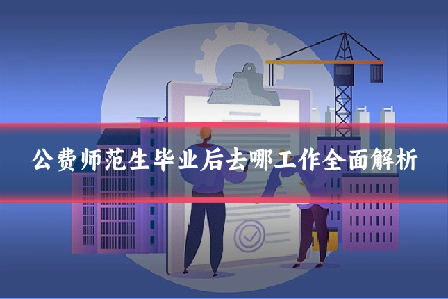 公费师范生毕业后去哪工作全面解析