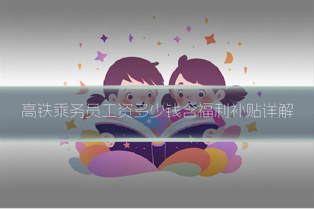 高铁乘务员工资多少钱含福利补贴详解