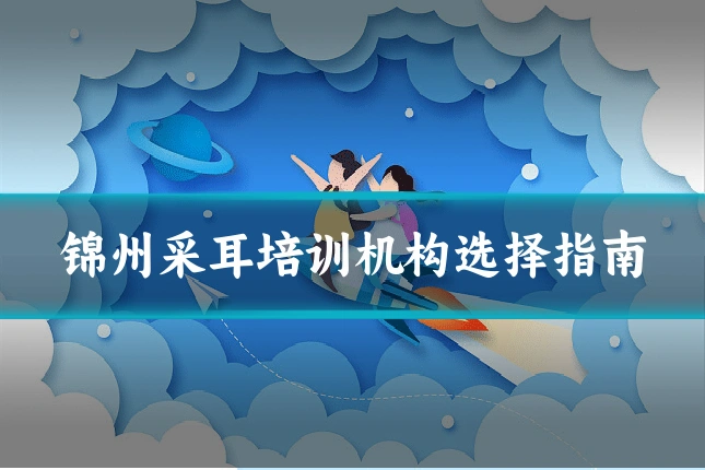 锦州采耳培训机构选择指南