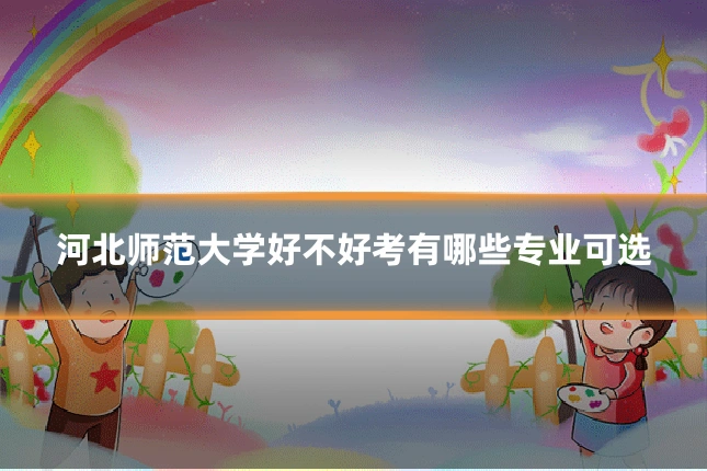 河北师范大学好不好考有哪些专业可选