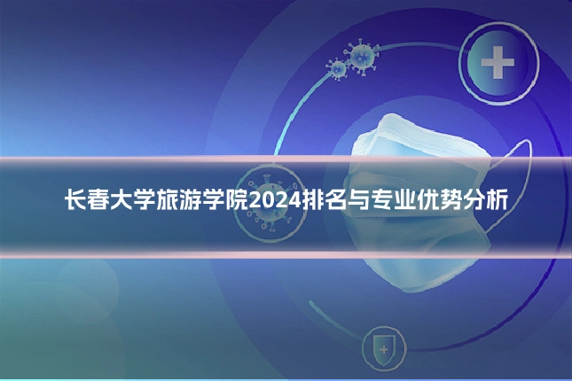 长春大学旅游学院2024排名与专业优势分析
