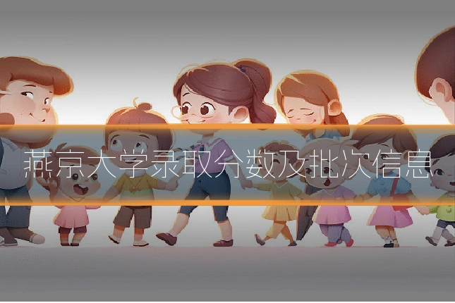 燕京大学录取分数及批次信息