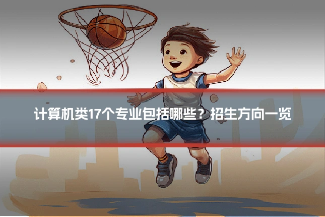 计算机类17个专业包括哪些？招生方向一览
