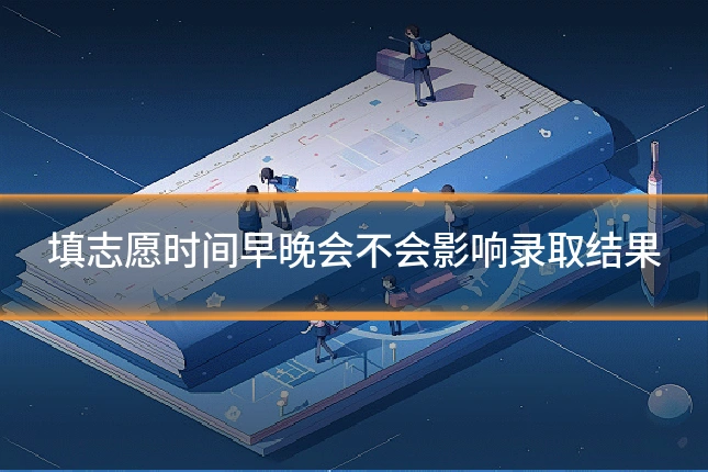 填志愿时间早晚会不会影响录取结果