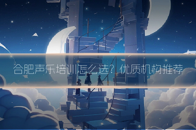 合肥声乐培训怎么选？优质机构推荐