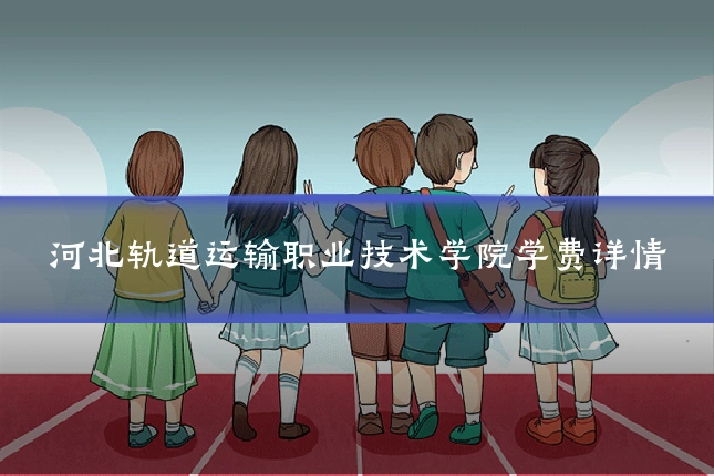 河北轨道运输职业技术学院学费详情