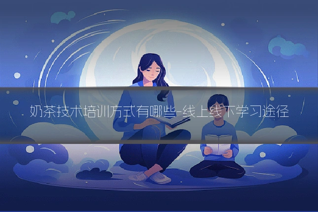 奶茶技术培训方式有哪些-线上线下学习途径