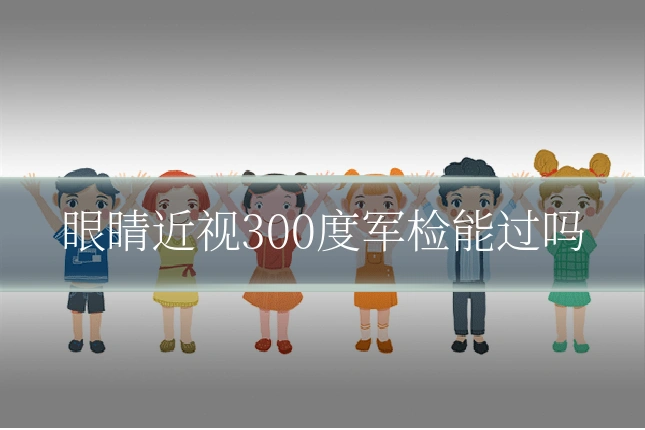 眼睛近视300度军检能过吗
