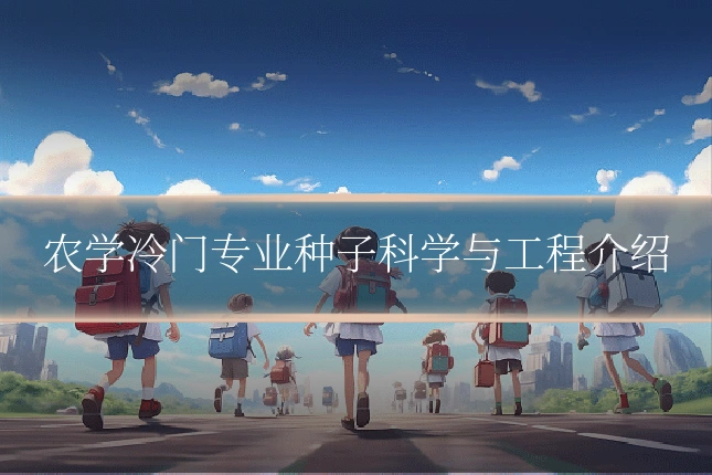 农学冷门专业种子科学与工程介绍