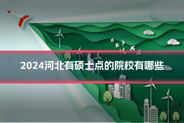 2024河北有硕士点的院校有哪些