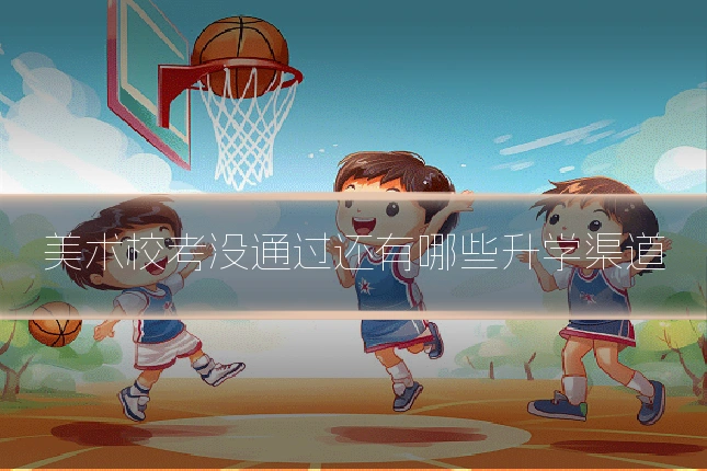 美术校考没通过还有哪些升学渠道