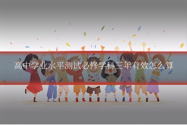 高中学业水平测试必修学科三年有效怎么算