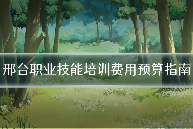 邢台职业技能培训费用预算指南