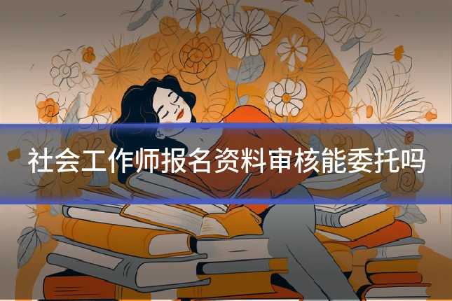 社会工作师报名资料审核能委托吗