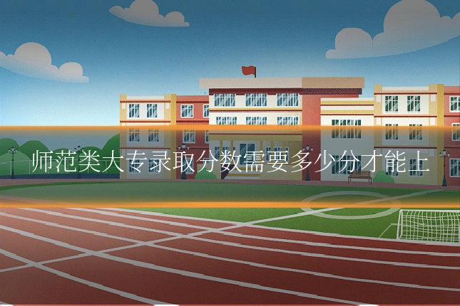 师范类大专录取分数需要多少分才能上