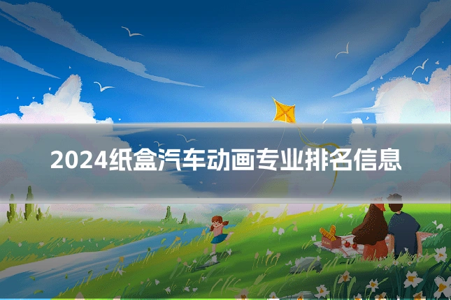 2024纸盒汽车动画专业排名信息