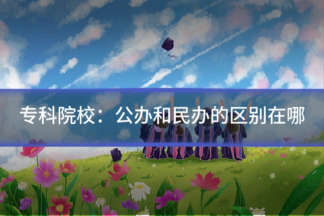 专科院校：公办和民办的区别在哪