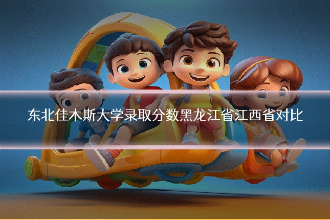 东北佳木斯大学录取分数黑龙江省江西省对比