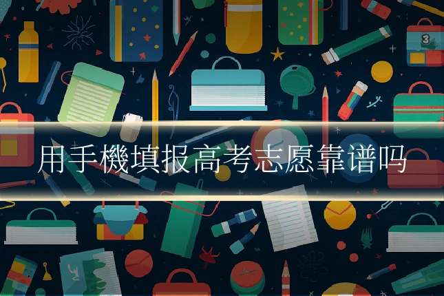 用手機填报高考志愿靠谱吗