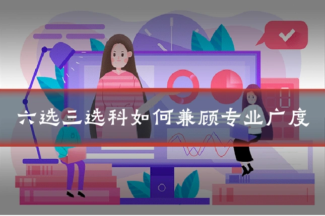 六选三选科如何兼顾专业广度
