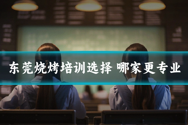 东莞烧烤培训选择 哪家更专业